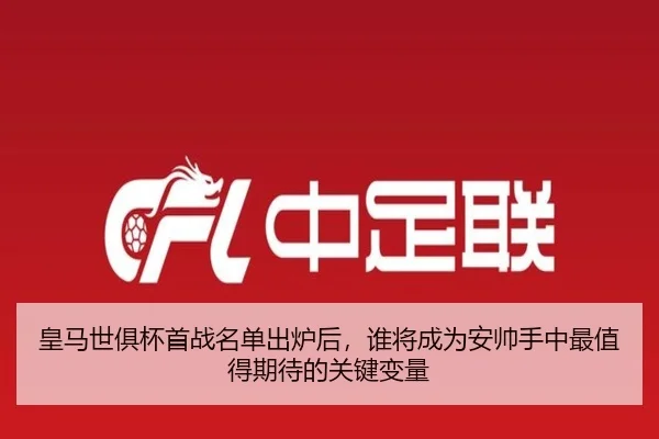 皇马世俱杯首战名单出炉后，谁将成为安帅手中最值得期待的关键变量